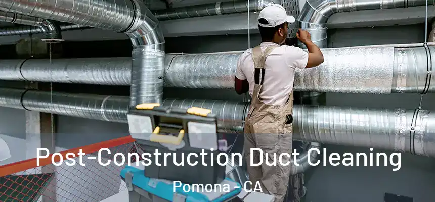 Post-Construction Duct Cleaning Pomona - CA